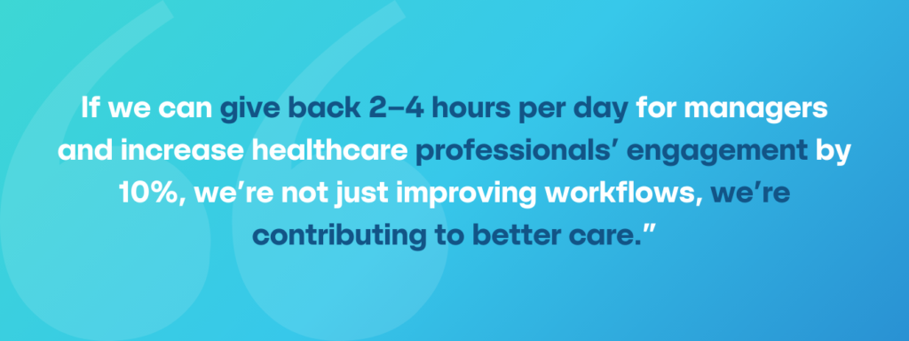 "If we can give back 2-4 hours per day for managers and increase healthcare professionals' engagement by 10%, we're not just improving workflows, we're contributing to better care."